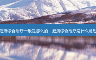 疤痕综合治疗一般是那么的，疤痕综合治疗是什么意思