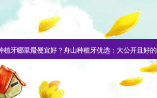 舟山种植牙哪里便宜好？舟山种植牙优选：大公开且好的地方！