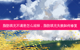 脂肪填充不满意怎么溶掉，脂肪填充失败如何修复