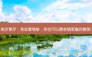 南京整牙：美齿新地标，你也可以拥有明星般的微笑!