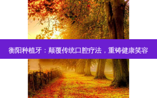 衡阳种植牙：颠覆传统口腔疗法，重铸健康笑容