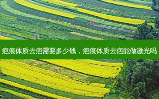疤痕体质去疤需要多少钱，疤痕体质去疤能做激光吗