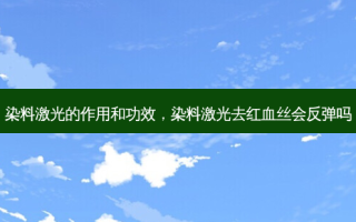 染料激光的作用和功效，染料激光去红血丝会反弹吗