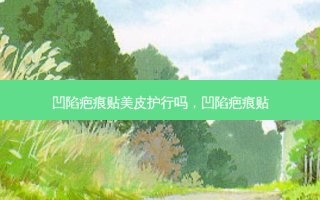 凹陷疤痕贴美皮护行吗，凹陷疤痕贴