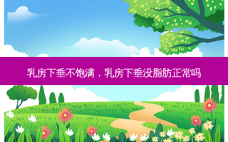 乳房下垂不饱满，乳房下垂没脂肪正常吗