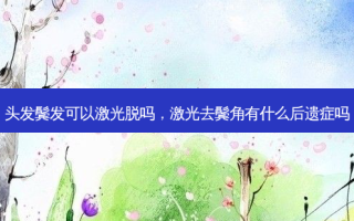 头发鬓发可以激光脱吗，激光去鬓角有什么后遗症吗