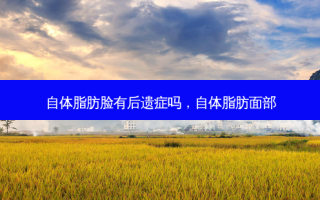 自体脂肪脸有后遗症吗，自体脂肪面部