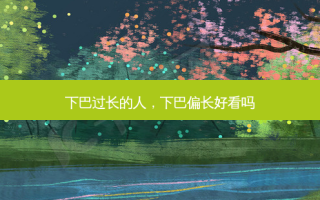 下巴过长的人，下巴偏长好看吗
