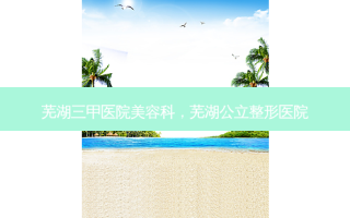 芜湖三甲医院美容科，芜湖公立整形医院