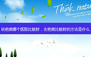 祛疤痕哪个医院比较好，去疤痕比较好的方法是什么