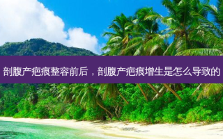 剖腹产疤痕整容前后，剖腹产疤痕增生是怎么导致的