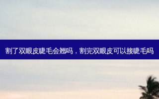 割了双眼皮睫毛会翘吗，割完双眼皮可以接睫毛吗