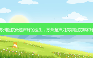 苏州医院做超声好的医生，苏州超声刀美容医院哪家好