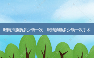 眼睛抽脂肪多少钱一次，眼睛抽脂多少钱一次手术