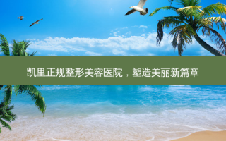 凯里正规整形美容医院，塑造美丽新篇章