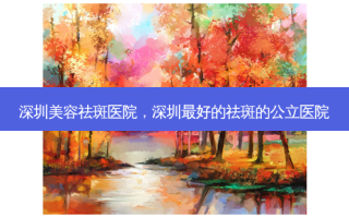 深圳美容祛斑医院，深圳最好的祛斑的公立医院