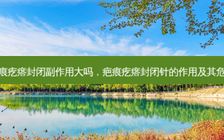 疤痕疙瘩封闭副作用大吗，疤痕疙瘩封闭针的作用及其危害