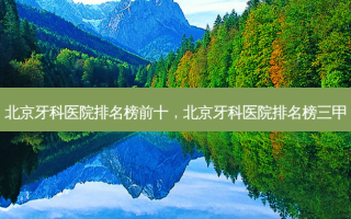 北京牙科医院排名榜前十，北京牙科医院排名榜三甲