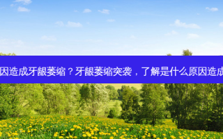 什么原因造成牙龈萎缩？牙龈萎缩突袭，了解是什么原因造成的吗？