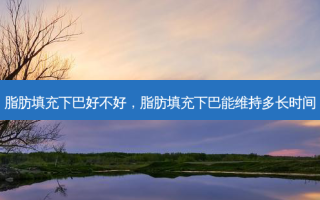 脂肪填充下巴好不好，脂肪填充下巴能维持多长时间