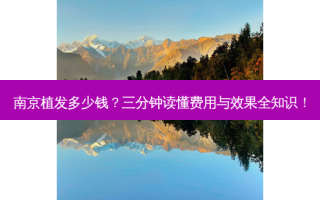 南京植发多少钱？三分钟读懂费用与效果全知识！