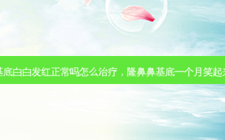 隆鼻鼻基底白白发红正常吗怎么治疗，隆鼻鼻基底一个月笑起来不自然