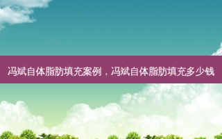 冯斌自体脂肪填充案例，冯斌自体脂肪填充多少钱