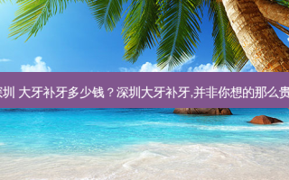 深圳 大牙补牙多少钱？深圳大牙补牙,并非你想的那么贵！