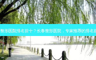 长春整形医院排名前十？长春整形医院，专家推荐的排名前十！