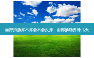 面部抽脂疼不疼会不会反弹，面部抽脂要肿几天