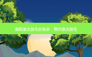 襄阳激光脱毛价格表，鄂州激光脱毛