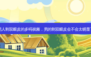 男人割双眼皮的多吗视频，男的割双眼皮会不会太明显了