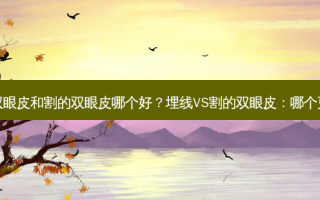 埋线的双眼皮和割的双眼皮哪个好？埋线VS割的双眼皮：哪个更好选择