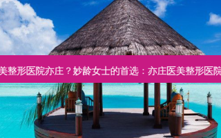 妙龄医美整形医院亦庄？妙龄女士的首选：亦庄医美整形医院大揭秘