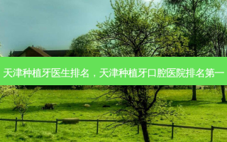 天津种植牙医生排名，天津种植牙口腔医院排名第一