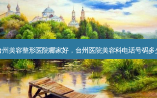 台州美容整形医院哪家好，台州医院美容科电话号码多少