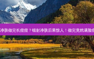 镭射净肤做完长痘痘？镭射净肤后果惊人！做完竟然满脸痘痘！