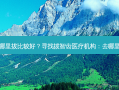 拔智齿去哪里拔比较好？寻找拔智齿医疗机构：去哪里拔比较好