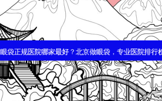 北京做眼袋正规医院哪家好？北京做眼袋，专业医院排行榜揭晓！
