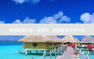 抽脂隆胸价格一般费用，抽脂隆胸手术价格
