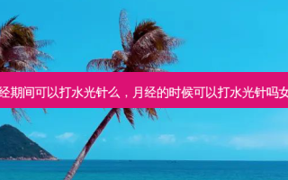 月经期间可以打水光针么，月经的时候可以打水光针吗女性