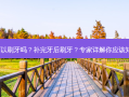 补完牙可以刷牙吗？补完牙后刷牙？专家详解你应该知道的事！