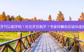 补完牙可以刷牙吗？补完牙后刷牙？专家详解你应该知道的事！