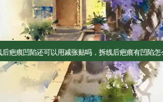 拆线后疤痕凹陷还可以用减张贴吗，拆线后疤痕有凹陷怎么办