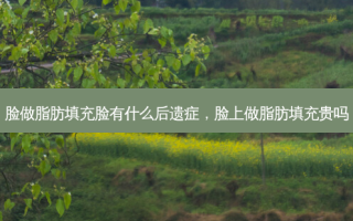 脸做脂肪填充脸有什么后遗症，脸上做脂肪填充贵吗