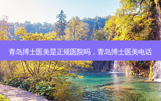 青岛博士医美是正规医院吗，青岛博士医美电话