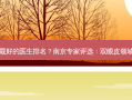 南京做双眼皮好的医生排名？南京专家评选：双眼皮领域医生排名