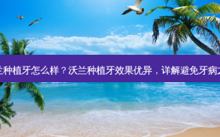 沃兰种植牙怎么样？沃兰种植牙效果优异，详解避免牙病之道