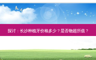 探讨：长沙种植牙价格多少？是否物超所值？