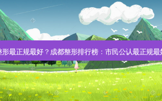 成都哪个整形正规好？成都整形排行榜：市民公认正规好机构盘点